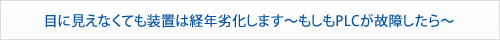 目に見えなくても装置は経年劣化します～もしもPLCが故障したら～