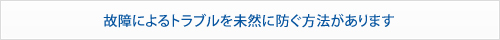 故障によるトラブルを未然に防ぐ方法があります