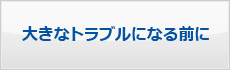 大きなトラブルに、なる前に