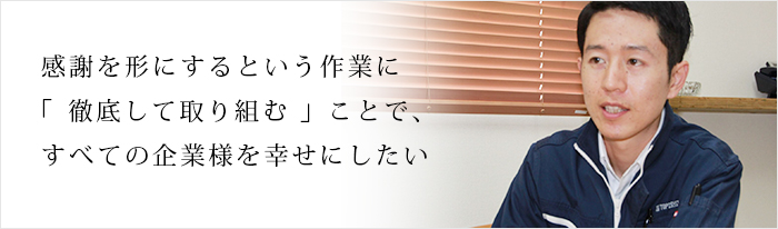 感謝を形にするという作業に「徹底して取り組む」ことですべての企業様を幸せにしたい